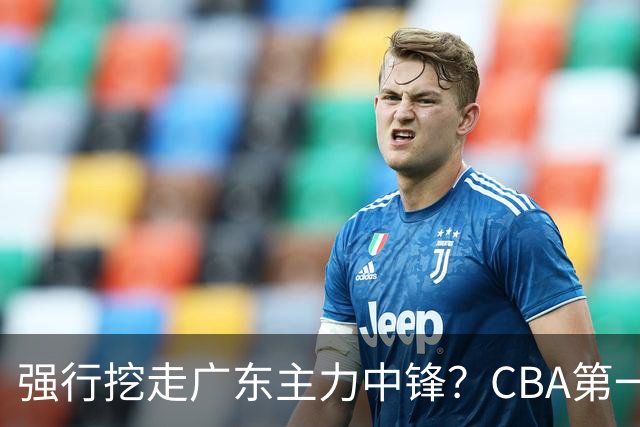 强行挖走广东主力中锋？CBA第一黑马重拳出击，没朱芳雨真不行！