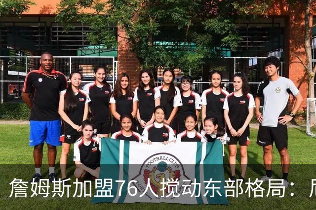 詹姆斯加盟76人搅动东部格局：尼克斯卫冕路遇老对手
