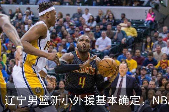 辽宁男篮新小外援基本确定，NBA场均8+3后卫有望回归，韩德君立功